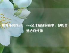 世界杯买球gi83婰com全球瞩目的赛事，你的首选合作伙伴