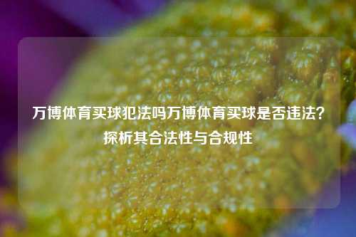 万博体育买球犯法吗万博体育买球是否违法？探析其合法性与合规性