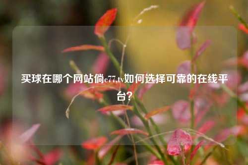 买球在哪个网站倘c77,tv如何选择可靠的在线平台？
