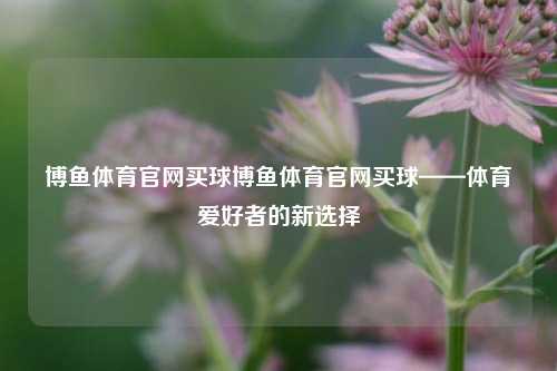 博鱼体育官网买球博鱼体育官网买球——体育爱好者的新选择