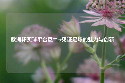 欧洲杯买球平台展77 tv见证足球的魅力与创新