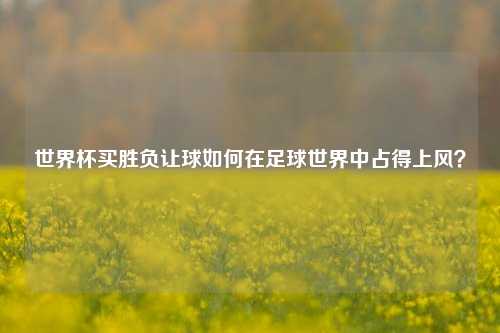 世界杯买胜负让球如何在足球世界中占得上风？