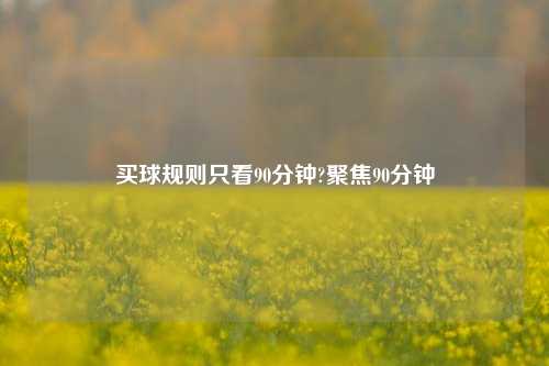 买球规则只看90分钟?聚焦90分钟