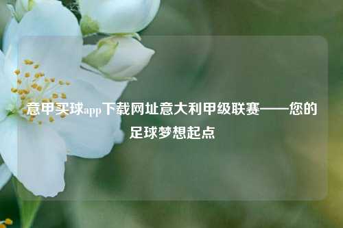 意甲买球app下载网址意大利甲级联赛——您的足球梦想起点
