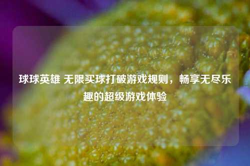 球球英雄 无限买球打破游戏规则，畅享无尽乐趣的超级游戏体验