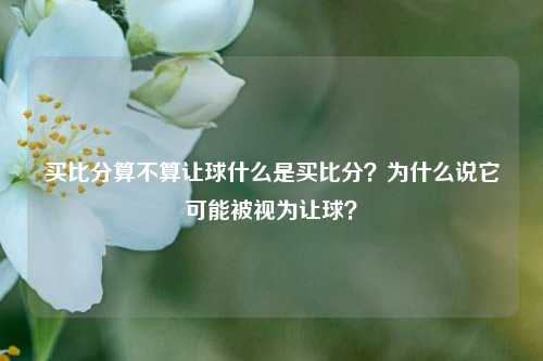 买比分算不算让球什么是买比分？为什么说它可能被视为让球？