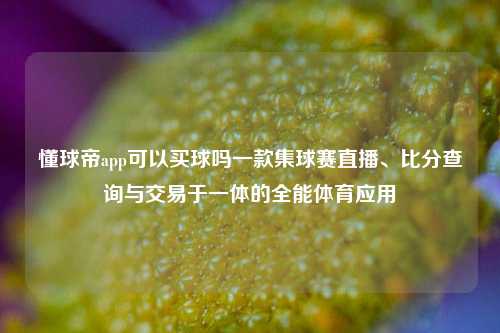 懂球帝app可以买球吗一款集球赛直播、比分查询与交易于一体的全能体育应用