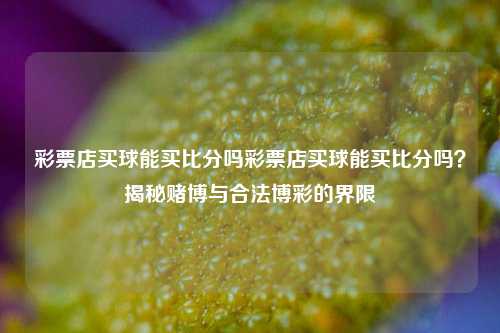 彩票店买球能买比分吗彩票店买球能买比分吗？揭秘赌博与合法博彩的界限