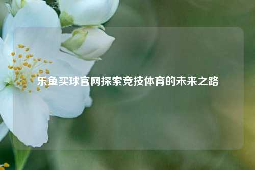 乐鱼买球官网探索竞技体育的未来之路