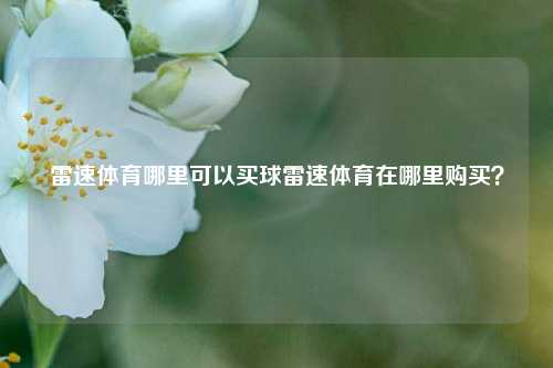 雷速体育哪里可以买球雷速体育在哪里购买？