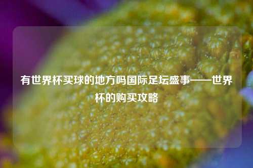 有世界杯买球的地方吗国际足坛盛事——世界杯的购买攻略