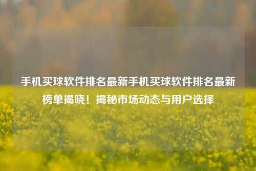 手机买球软件排名最新手机买球软件排名最新榜单揭晓！揭秘市场动态与用户选择