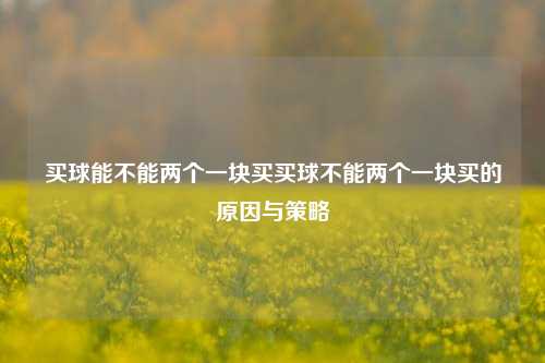 买球能不能两个一块买买球不能两个一块买的原因与策略