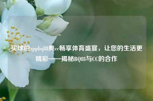 买球的appbq88典cc畅享体育盛宴，让您的生活更精彩——揭秘BQ88与CC的合作